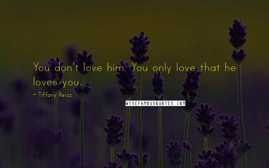 Tiffany Reisz Quotes: You don't love him. You only love that he loves you.