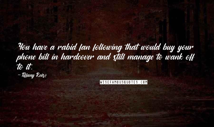 Tiffany Reisz Quotes: You have a rabid fan following that would buy your phone bill in hardcover and still manage to wank off to it.