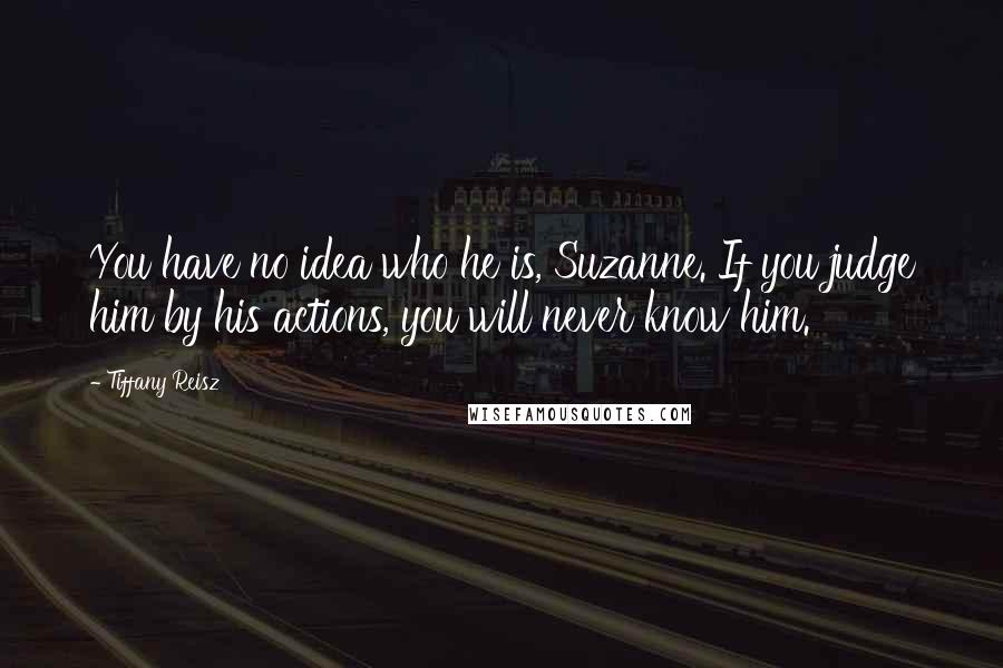 Tiffany Reisz Quotes: You have no idea who he is, Suzanne. If you judge him by his actions, you will never know him.