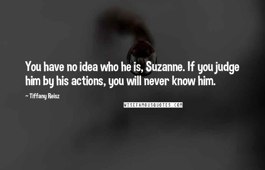 Tiffany Reisz Quotes: You have no idea who he is, Suzanne. If you judge him by his actions, you will never know him.