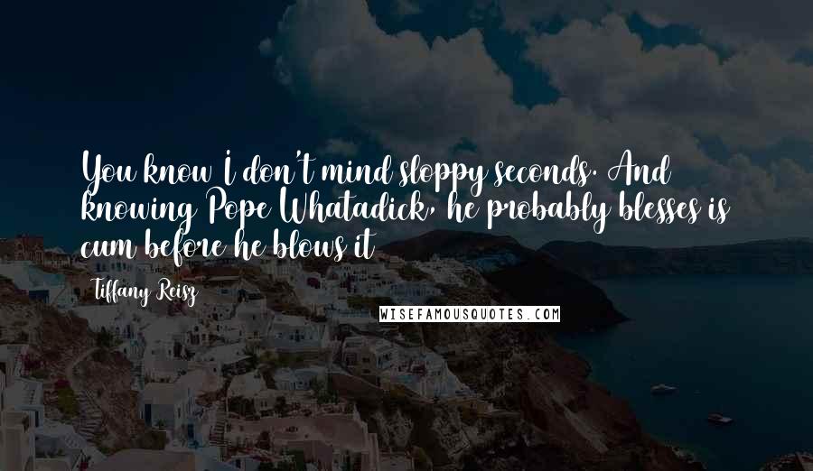 Tiffany Reisz Quotes: You know I don't mind sloppy seconds. And knowing Pope Whatadick, he probably blesses is cum before he blows it