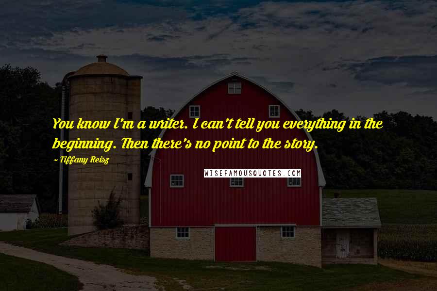 Tiffany Reisz Quotes: You know I'm a writer. I can't tell you everything in the beginning. Then there's no point to the story.