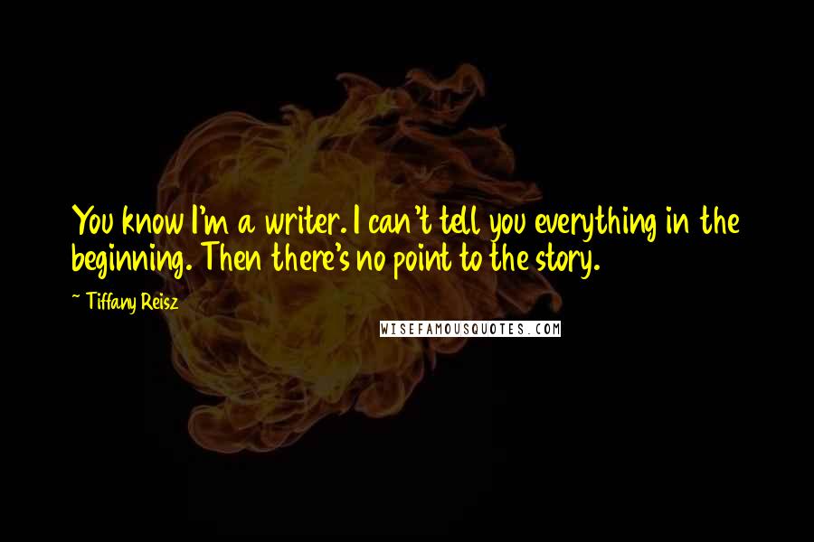 Tiffany Reisz Quotes: You know I'm a writer. I can't tell you everything in the beginning. Then there's no point to the story.