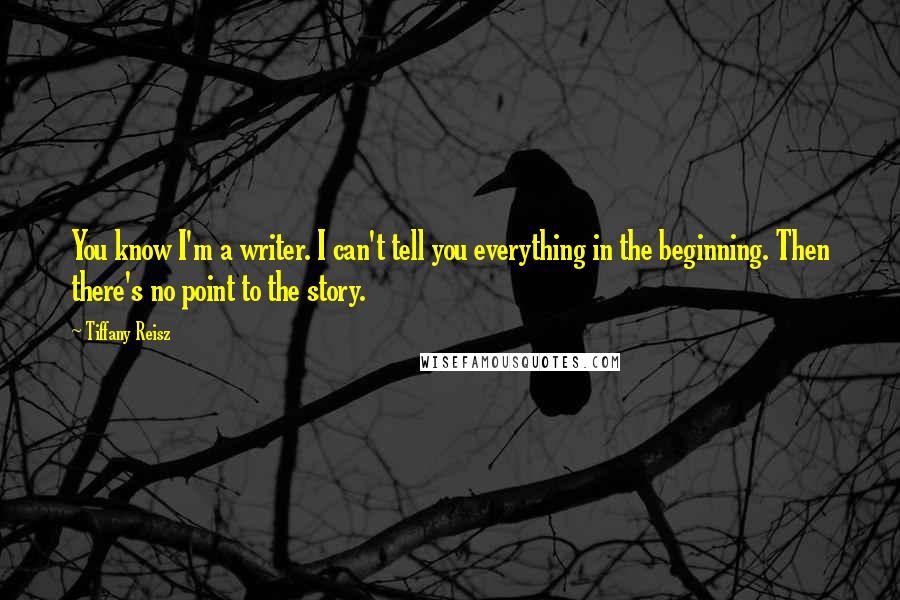 Tiffany Reisz Quotes: You know I'm a writer. I can't tell you everything in the beginning. Then there's no point to the story.