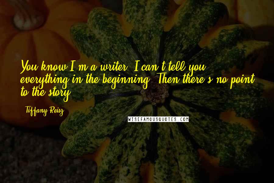 Tiffany Reisz Quotes: You know I'm a writer. I can't tell you everything in the beginning. Then there's no point to the story.