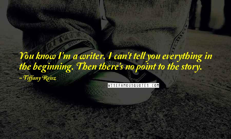 Tiffany Reisz Quotes: You know I'm a writer. I can't tell you everything in the beginning. Then there's no point to the story.