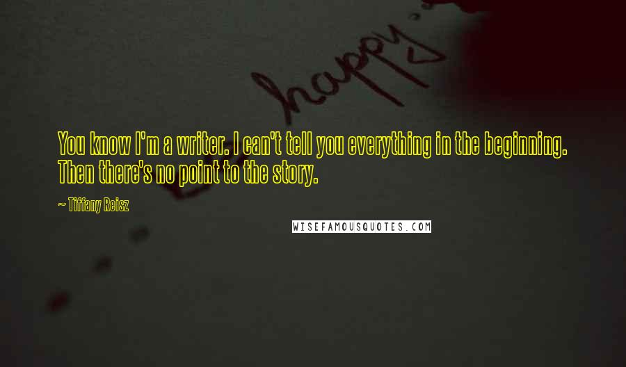 Tiffany Reisz Quotes: You know I'm a writer. I can't tell you everything in the beginning. Then there's no point to the story.