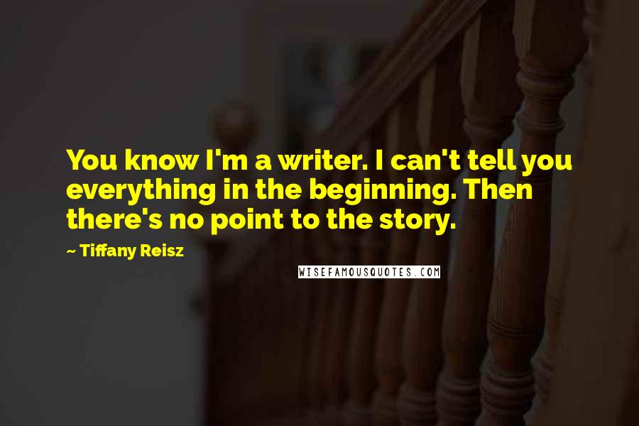 Tiffany Reisz Quotes: You know I'm a writer. I can't tell you everything in the beginning. Then there's no point to the story.