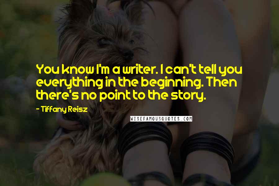 Tiffany Reisz Quotes: You know I'm a writer. I can't tell you everything in the beginning. Then there's no point to the story.