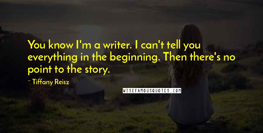 Tiffany Reisz Quotes: You know I'm a writer. I can't tell you everything in the beginning. Then there's no point to the story.