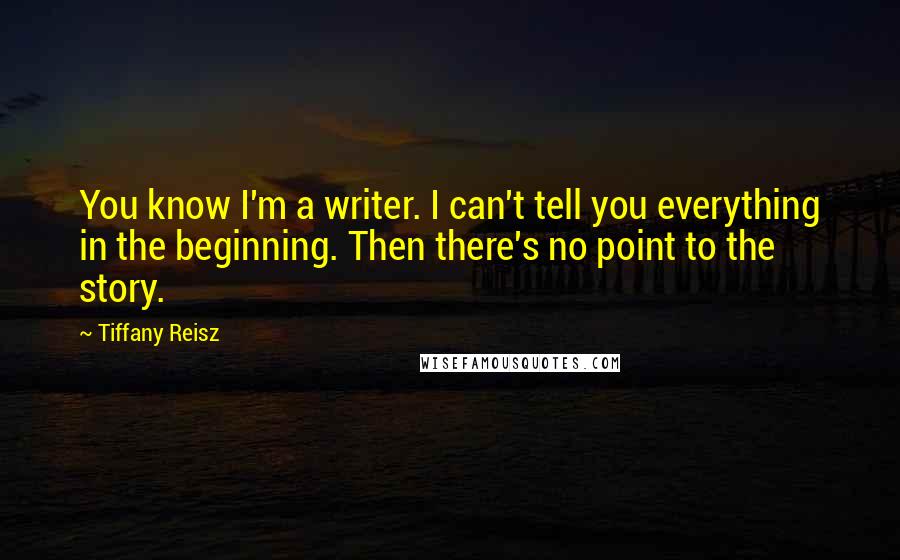 Tiffany Reisz Quotes: You know I'm a writer. I can't tell you everything in the beginning. Then there's no point to the story.