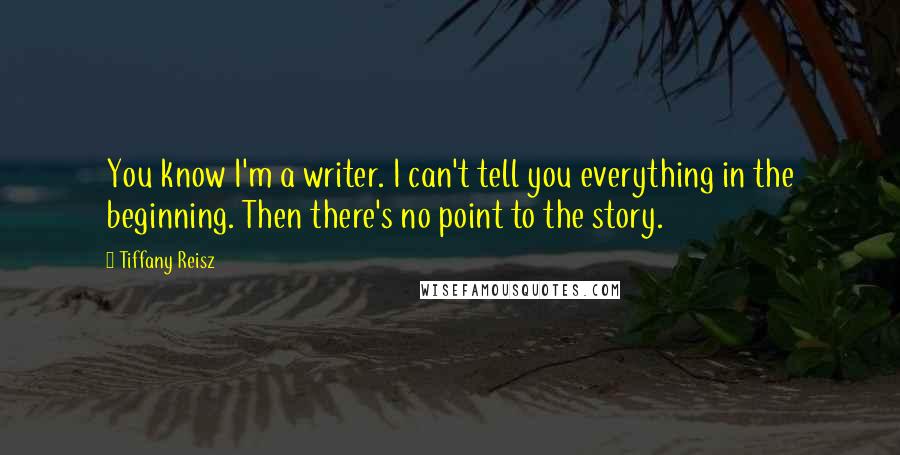 Tiffany Reisz Quotes: You know I'm a writer. I can't tell you everything in the beginning. Then there's no point to the story.