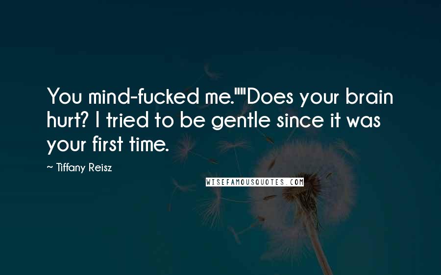 Tiffany Reisz Quotes: You mind-fucked me.""Does your brain hurt? I tried to be gentle since it was your first time.