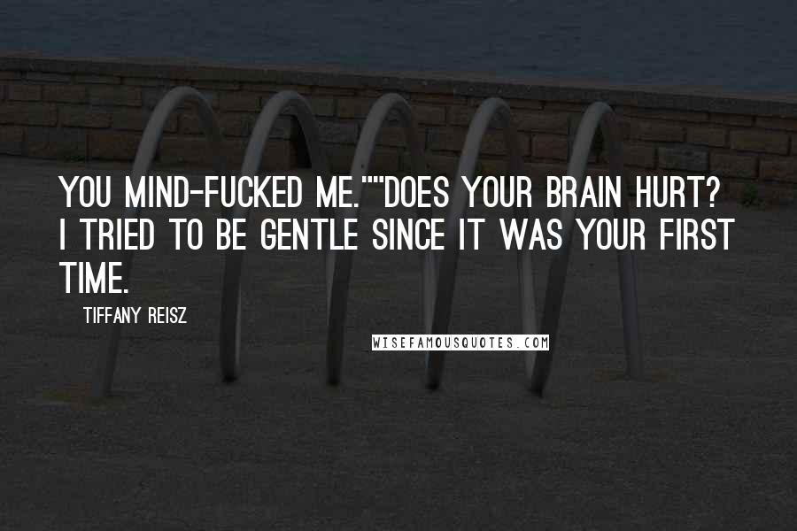 Tiffany Reisz Quotes: You mind-fucked me.""Does your brain hurt? I tried to be gentle since it was your first time.