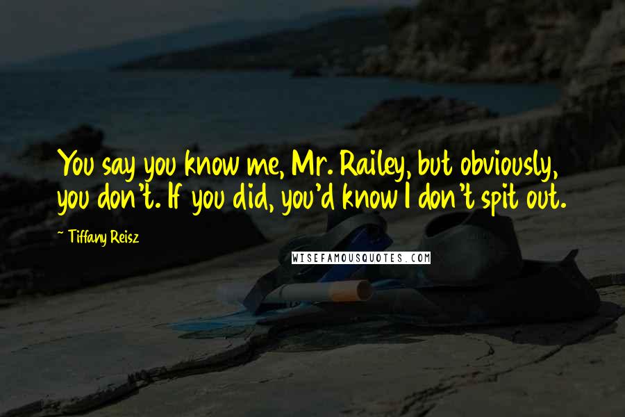 Tiffany Reisz Quotes: You say you know me, Mr. Railey, but obviously, you don't. If you did, you'd know I don't spit out.