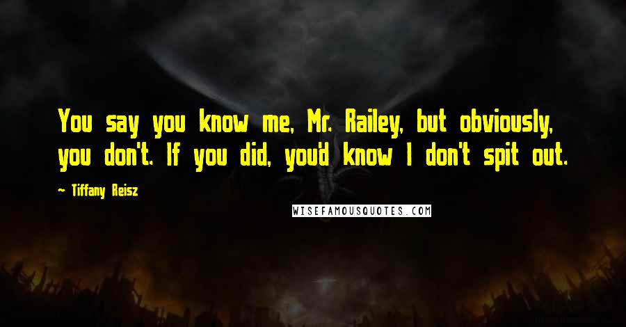 Tiffany Reisz Quotes: You say you know me, Mr. Railey, but obviously, you don't. If you did, you'd know I don't spit out.