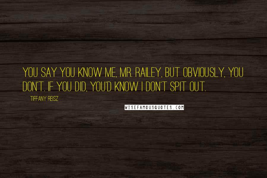 Tiffany Reisz Quotes: You say you know me, Mr. Railey, but obviously, you don't. If you did, you'd know I don't spit out.