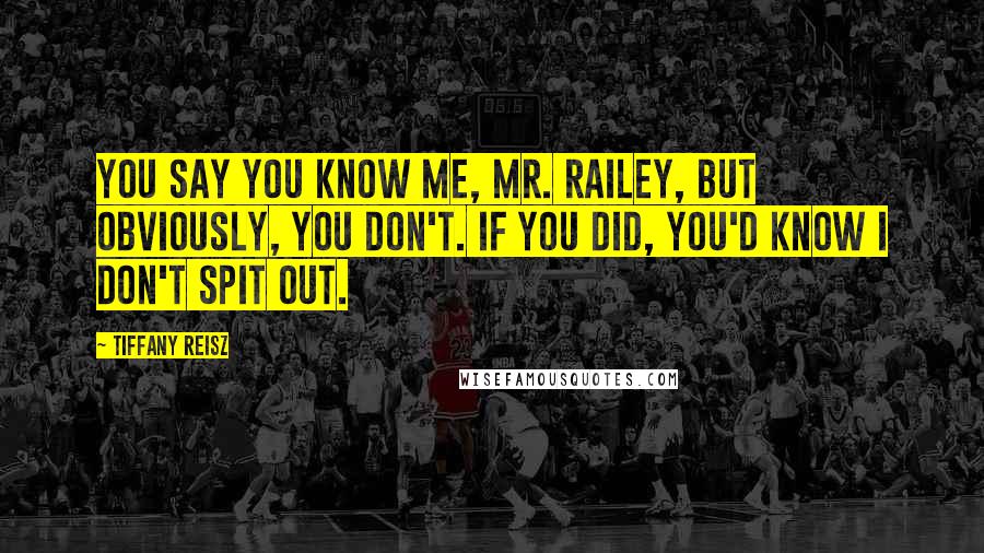 Tiffany Reisz Quotes: You say you know me, Mr. Railey, but obviously, you don't. If you did, you'd know I don't spit out.