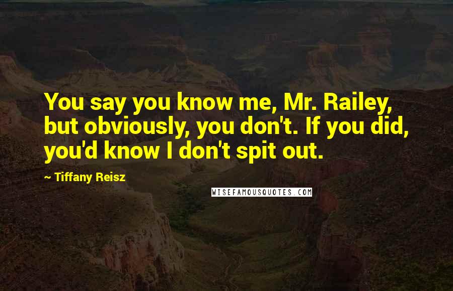 Tiffany Reisz Quotes: You say you know me, Mr. Railey, but obviously, you don't. If you did, you'd know I don't spit out.