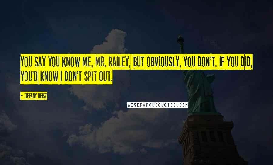 Tiffany Reisz Quotes: You say you know me, Mr. Railey, but obviously, you don't. If you did, you'd know I don't spit out.