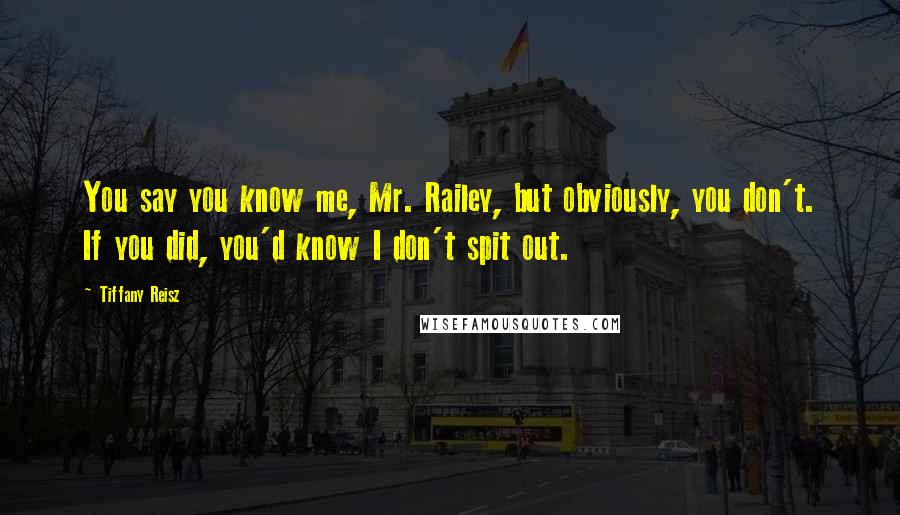 Tiffany Reisz Quotes: You say you know me, Mr. Railey, but obviously, you don't. If you did, you'd know I don't spit out.