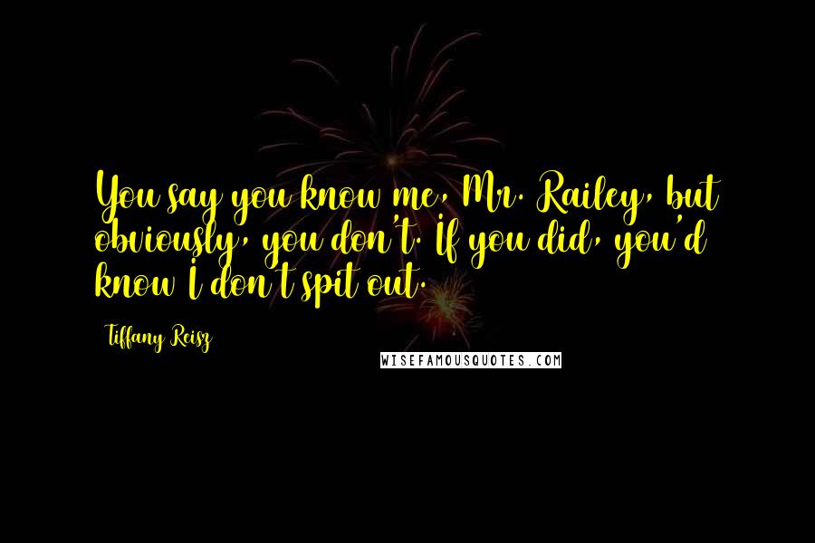 Tiffany Reisz Quotes: You say you know me, Mr. Railey, but obviously, you don't. If you did, you'd know I don't spit out.