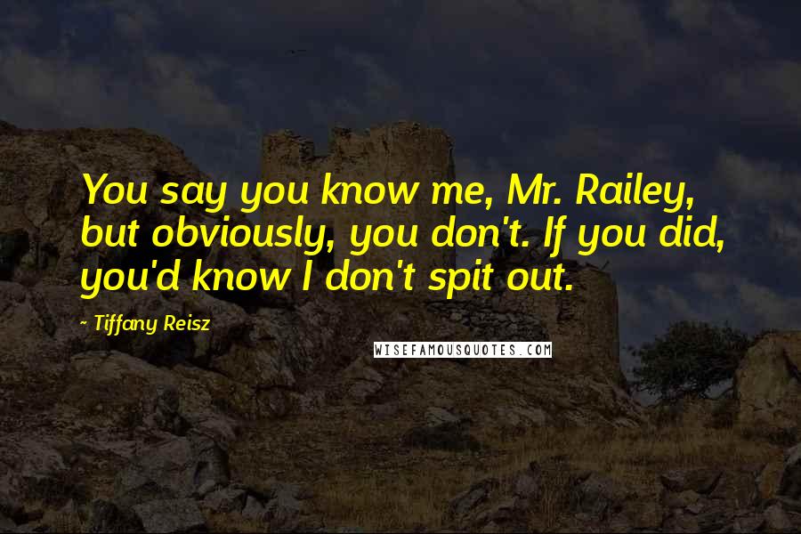 Tiffany Reisz Quotes: You say you know me, Mr. Railey, but obviously, you don't. If you did, you'd know I don't spit out.