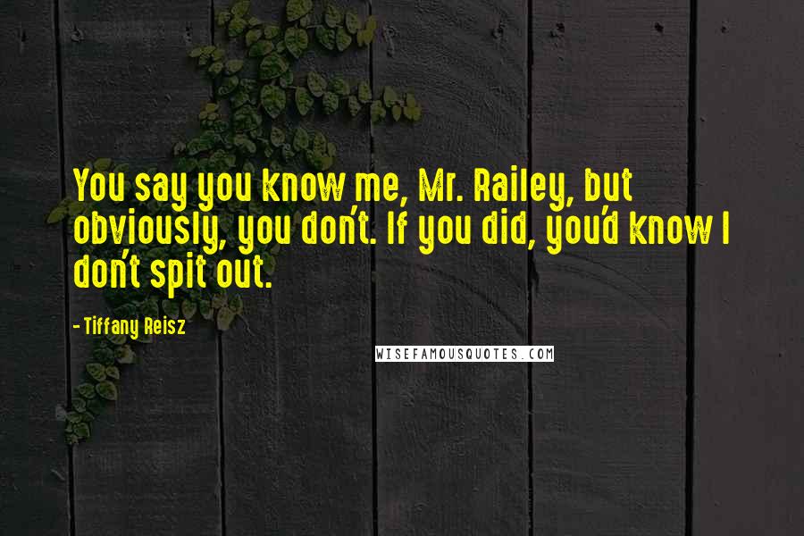 Tiffany Reisz Quotes: You say you know me, Mr. Railey, but obviously, you don't. If you did, you'd know I don't spit out.