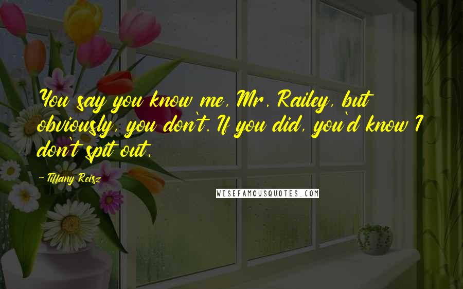 Tiffany Reisz Quotes: You say you know me, Mr. Railey, but obviously, you don't. If you did, you'd know I don't spit out.