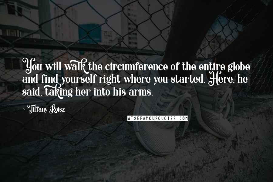 Tiffany Reisz Quotes: You will walk the circumference of the entire globe and find yourself right where you started. Here, he said, taking her into his arms.