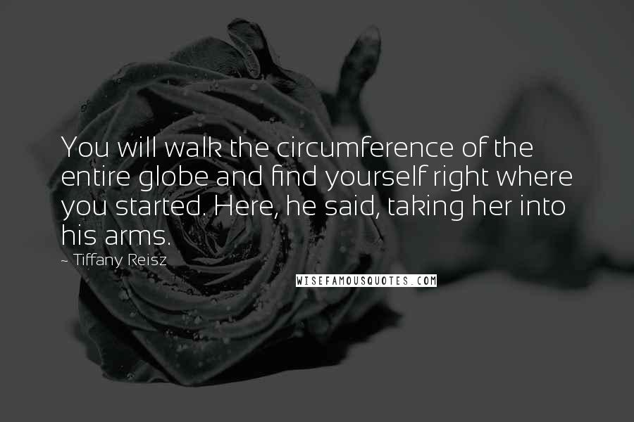 Tiffany Reisz Quotes: You will walk the circumference of the entire globe and find yourself right where you started. Here, he said, taking her into his arms.