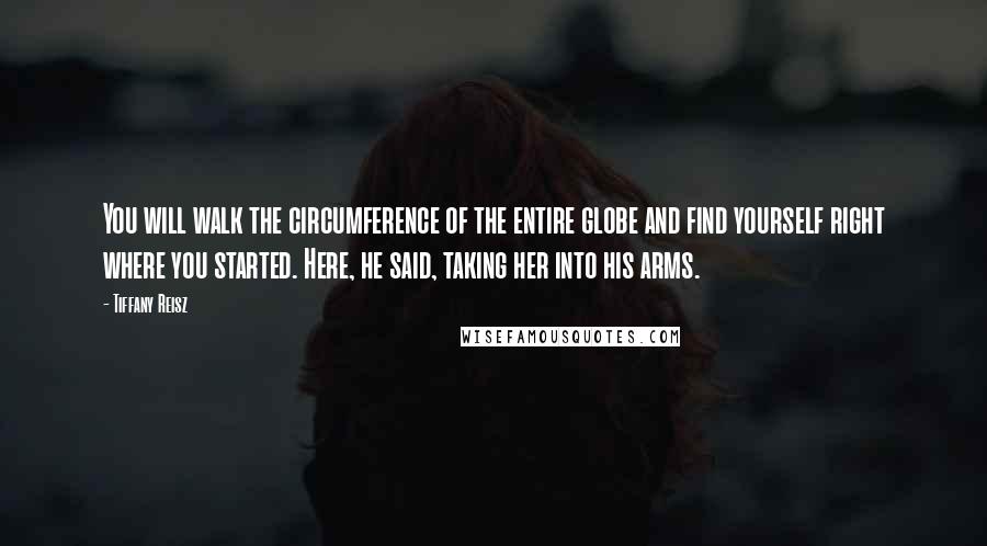 Tiffany Reisz Quotes: You will walk the circumference of the entire globe and find yourself right where you started. Here, he said, taking her into his arms.