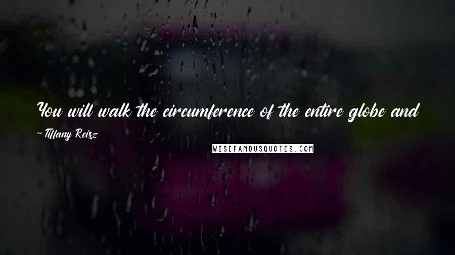 Tiffany Reisz Quotes: You will walk the circumference of the entire globe and find yourself right where you started. Here, he said, taking her into his arms.