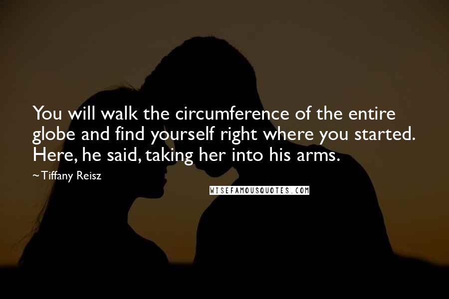 Tiffany Reisz Quotes: You will walk the circumference of the entire globe and find yourself right where you started. Here, he said, taking her into his arms.