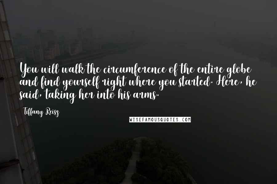 Tiffany Reisz Quotes: You will walk the circumference of the entire globe and find yourself right where you started. Here, he said, taking her into his arms.