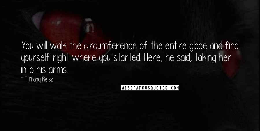 Tiffany Reisz Quotes: You will walk the circumference of the entire globe and find yourself right where you started. Here, he said, taking her into his arms.