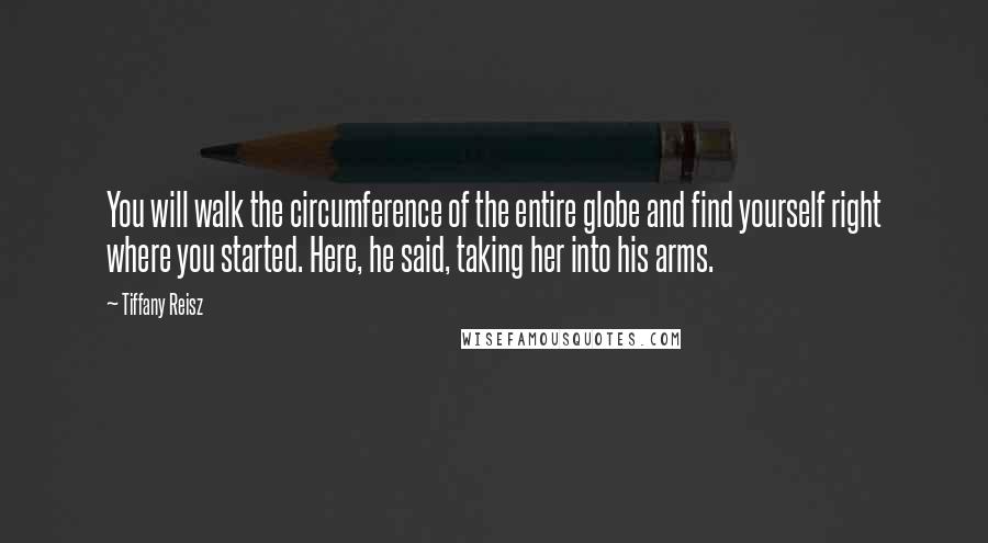 Tiffany Reisz Quotes: You will walk the circumference of the entire globe and find yourself right where you started. Here, he said, taking her into his arms.