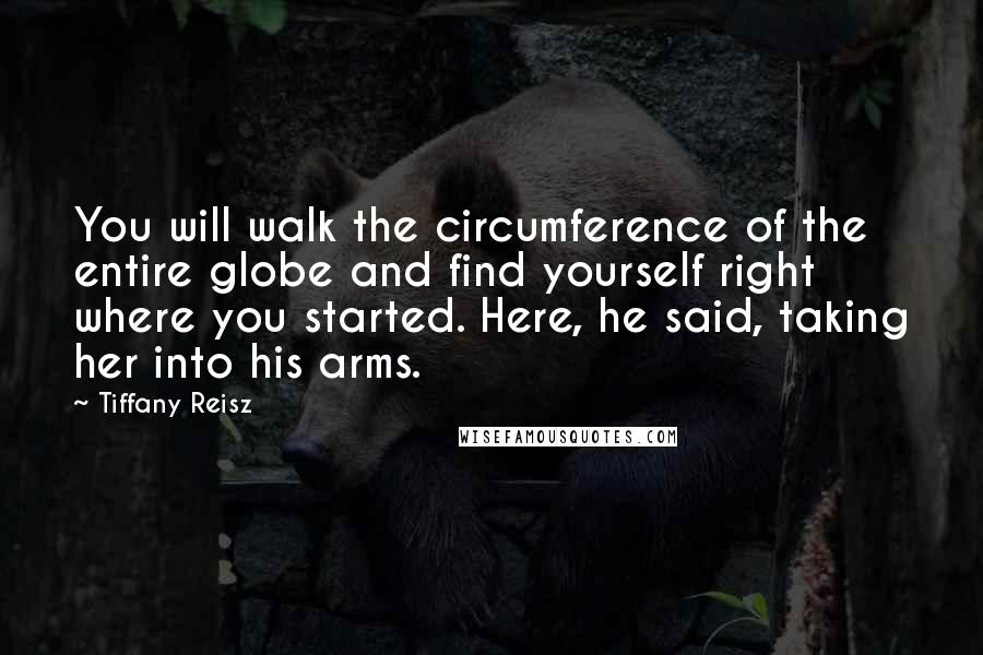 Tiffany Reisz Quotes: You will walk the circumference of the entire globe and find yourself right where you started. Here, he said, taking her into his arms.