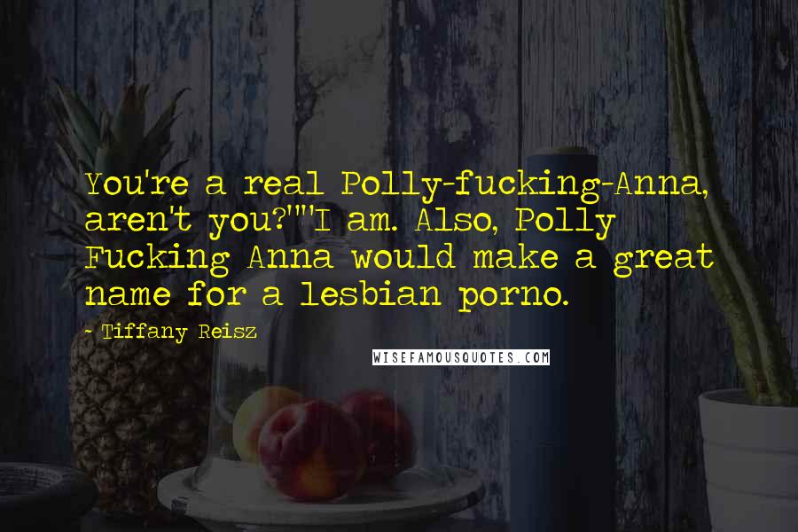 Tiffany Reisz Quotes: You're a real Polly-fucking-Anna, aren't you?""I am. Also, Polly Fucking Anna would make a great name for a lesbian porno.