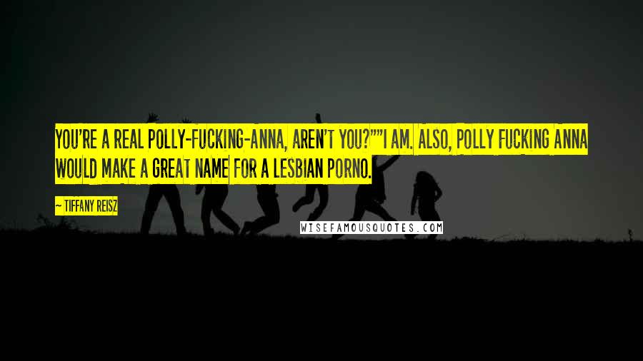Tiffany Reisz Quotes: You're a real Polly-fucking-Anna, aren't you?""I am. Also, Polly Fucking Anna would make a great name for a lesbian porno.