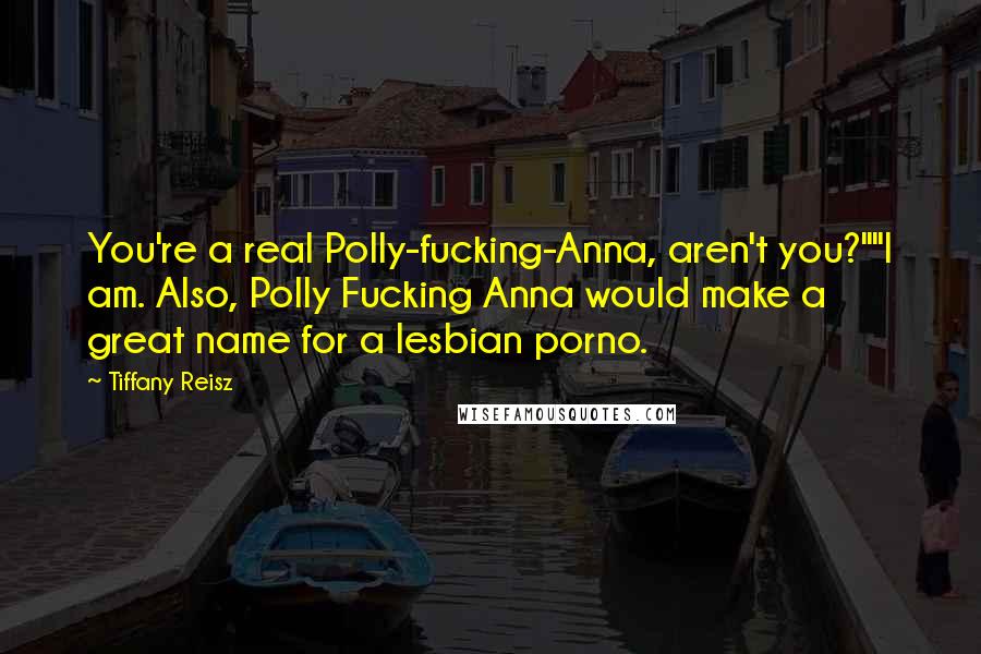 Tiffany Reisz Quotes: You're a real Polly-fucking-Anna, aren't you?""I am. Also, Polly Fucking Anna would make a great name for a lesbian porno.