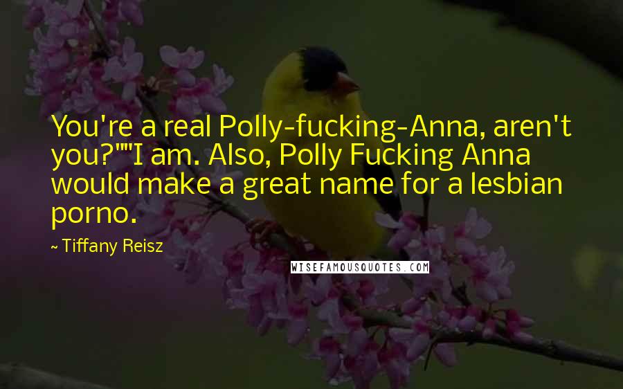 Tiffany Reisz Quotes: You're a real Polly-fucking-Anna, aren't you?""I am. Also, Polly Fucking Anna would make a great name for a lesbian porno.