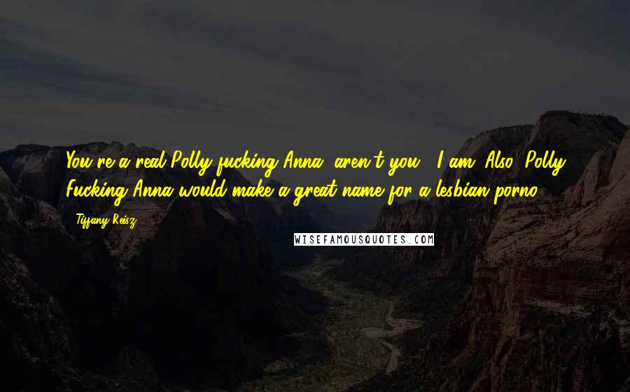 Tiffany Reisz Quotes: You're a real Polly-fucking-Anna, aren't you?""I am. Also, Polly Fucking Anna would make a great name for a lesbian porno.
