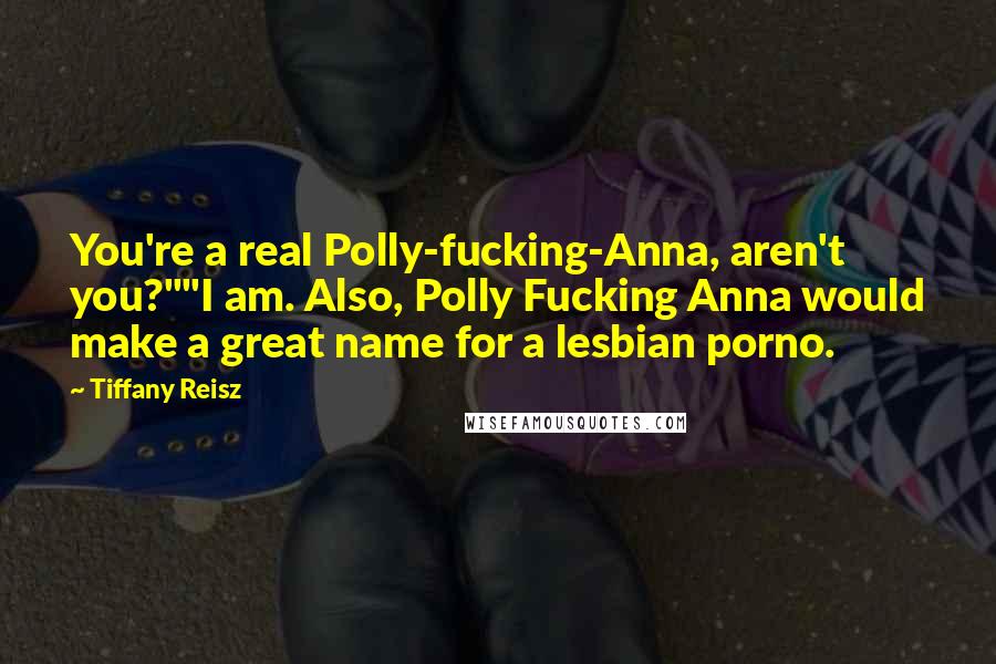 Tiffany Reisz Quotes: You're a real Polly-fucking-Anna, aren't you?""I am. Also, Polly Fucking Anna would make a great name for a lesbian porno.