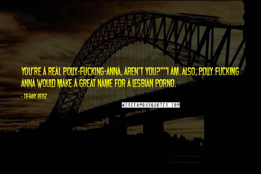 Tiffany Reisz Quotes: You're a real Polly-fucking-Anna, aren't you?""I am. Also, Polly Fucking Anna would make a great name for a lesbian porno.