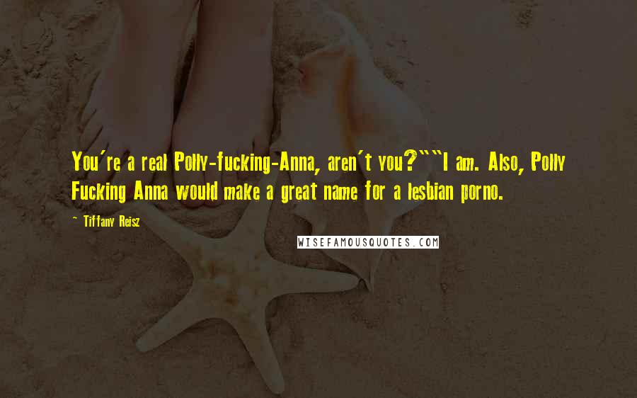 Tiffany Reisz Quotes: You're a real Polly-fucking-Anna, aren't you?""I am. Also, Polly Fucking Anna would make a great name for a lesbian porno.