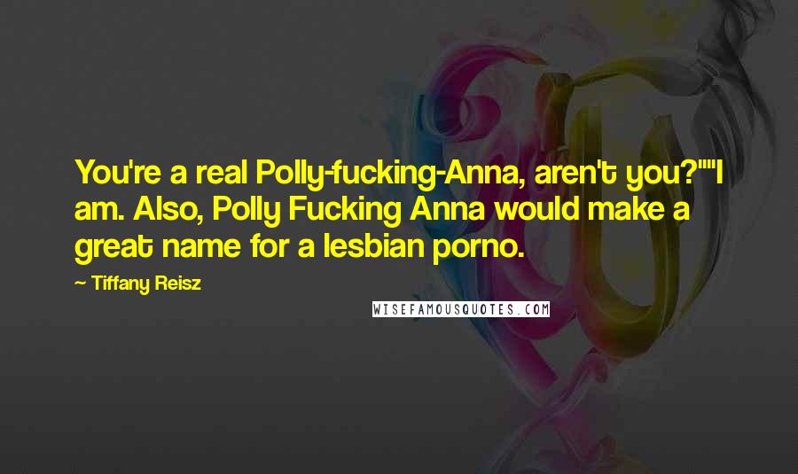 Tiffany Reisz Quotes: You're a real Polly-fucking-Anna, aren't you?""I am. Also, Polly Fucking Anna would make a great name for a lesbian porno.