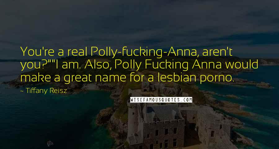 Tiffany Reisz Quotes: You're a real Polly-fucking-Anna, aren't you?""I am. Also, Polly Fucking Anna would make a great name for a lesbian porno.