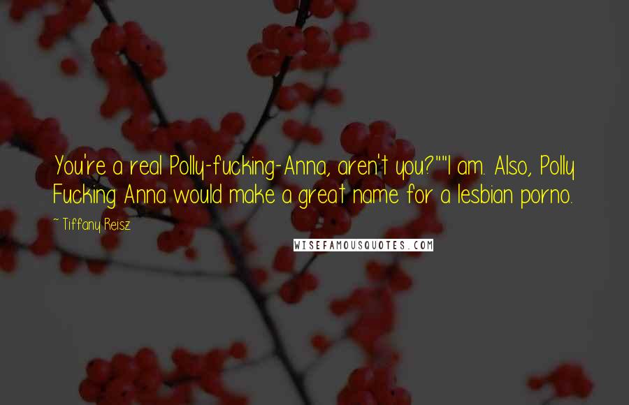 Tiffany Reisz Quotes: You're a real Polly-fucking-Anna, aren't you?""I am. Also, Polly Fucking Anna would make a great name for a lesbian porno.