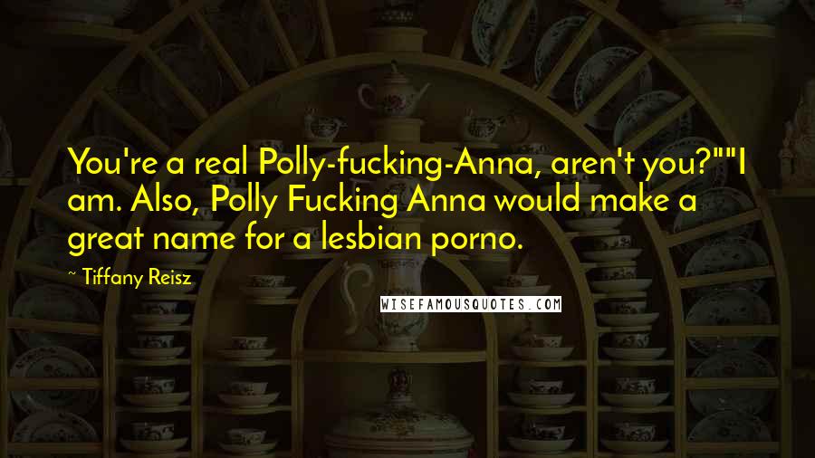 Tiffany Reisz Quotes: You're a real Polly-fucking-Anna, aren't you?""I am. Also, Polly Fucking Anna would make a great name for a lesbian porno.